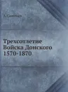 Трехсотлетие Войска Донского 1570-1870 - А. Савельев