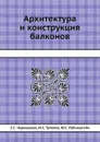 Архитектура и конструкция балконов - 3.С. Чернышева, М.С. Туполев, Ю.С. Рубинштейн