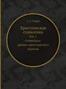 Христианская символика. Том 1 Символика древне-христианского периода - А. С. Уваров