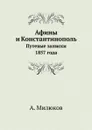 Афины и Константинополь. Путевые записки 1857 года - А. Милюков