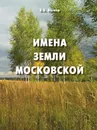 Имена земли московской. Популярный топонимический словарь для краеведов и туристов - Б.Б. Вагнер