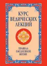 Курс ведических лекций. Правила ежедневной жизни - Ш.С. Бхагаван, А. Язев, Е. Жуковская