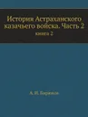 История Астраханского казачьего войска. Часть 2. книга 2 - А.И. Бирюков