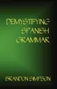 Demystifying Spanish Grammar. Clarifying the Written Accents, Ser/Estar, Para/Por, Imperfect/Preterit, and the Dreaded Spanish Subjunctive - Brandon Simpson