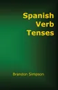 Spanish Verb Tenses. How to Conjugate Spanish Verbs, Perfecting Your Mastery of Spanish Verbs in All the Tenses and Moods - Brandon Simpson