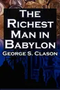 The Richest Man in Babylon. George S. Clason's Bestselling Guide to Financial Success: Saving Money and Putting It to Work for You - George Samuel Clason, Babylonian Parable