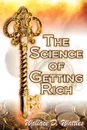 The Science of Getting Rich. Wallace D. Wattles' Legendary Guide to Financial Success Through Creative Thought and Smart Planning - Wallace D. Wattles, Wallace Delois Wallace