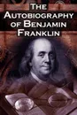 The Autobiography of Benjamin Franklin. In His Own Words, the Life of the Inventor, Philosopher, Satirist, Political Theorist, Statesman, and Diplomat - Benjamin Franklin, Poor Richard