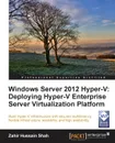 Windows Server 2012 Hyper-V. Deploying the Hyper-V Enterprise Server Virtualization Platform - Zahir Hussain Shah, Zahir Hussain Shah