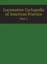 Locomotive Cyclopedia of American Practice. Part 2 - American Railway Master Mechanics' Association