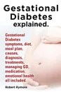 Gestational Diabetes Explained. Gestational Diabetes Symptoms, Diet, Meal Plan, Causes, Diagnosis, Treatments, Managing GD, Medication, Emotional Heal - Robert Rymore