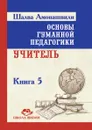 Основы гуманной педагогики. Книга 5. Учитель - Ш.А. Амонашвили