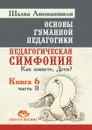 Основы гуманной педагогики. Книга 6. Педагогическая симфония. Часть 2. Как живете, Дети? - Ш.А. Амонашвили