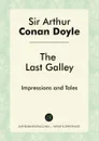 The Last Galley. Impressions and Tales - Doyle Arthur Conan
