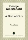 A Dish of Orts. An Articles - George MacDonald