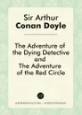 The Adventure of the Dying Detective, and The Adventure of the Red Circle - Doyle Arthur Conan