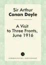 A Visit to Three Fronts, June 1916 - Doyle Arthur Conan