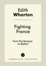 Fighting France. from Dunkerque to Belfort - Edith Wharton