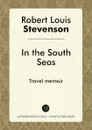 In the South Seas. Travel memoir - Robert Louis Stevenson