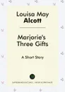 Marjorie's Three Gifts. A Short Story - Louisa May Alcott