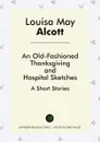 An Old-Fashioned Thanksgiving, And, Hospital Sketches. A Short Stories - Louisa May Alcott