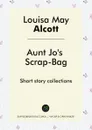 Aunt Jo's Scrap-Bag. Short story collections - Louisa May Alcott