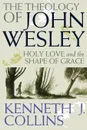 The Theology of John Wesley. Holy Love and the Shape of Grace - Kenneth J. Collins