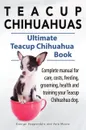 Teacup Chihuahuas. Teacup Chihuahua complete manual for care, costs, feeding, grooming, health and training. Ultimate Teacup Chihuahua Book. - George Hoppendale, Asia Moore