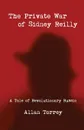 The Private War of Sidney Reilly. A Tale of Revolutionary Russia - Allan Torrey