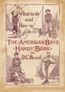 The American Boys Handy Book. What to Do and how to Do it - Daniel Carter Beard