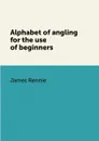 Alphabet of angling for the use of beginners - James Rennie