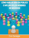 Como hablar bien en publico e influir en los hombres de negocios por Dale Carnegie autor de Como Ganar Amigos - Dale Carnegie