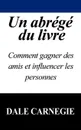 Un Abrege Du Livre. Comment Gagner Des Amis Et Influencer Les Personnes - Dale Carnegie