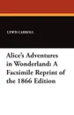 Alice's Adventures in Wonderland. A Facsimile Reprint of the 1866 Edition - Lewis Carroll