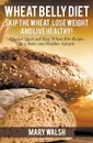 Wheat Belly Diet. Skip the Wheat, Lose Weight and Live Healthy! Discover Quick and Easy Wheat-Free Recipes for a Better and Healthier Lifestyle - Mary Walsh