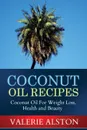 Coconut Oil Recipes. Coconut Oil for Weight Loss, Health and Beauty - Alston Valerie, Valerie Alston