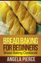 Bread Baking for Beginners. Bread Baking Cookbook - Pierce Angela