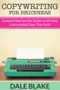 Copywriting For Beginners. Copywriting Secrets Guide to Writing a Successful Copy That Sells - Dale Blake