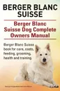 Berger Blanc Suisse. Berger Blanc Suisse Dog Complete Owners Manual. Berger Blanc Suisse book for care, costs, feeding, grooming, health and training. - George Hoppendale, Asia Moore