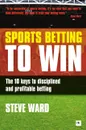 Sports Betting to Win. The 10 Keys to Disciplined and Profitable Betting - Steve Ward