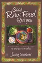 Good Raw Food Recipes - Delicious Raw and Living Food for Energy and Wellness - Judy Barber