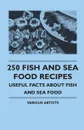 250 Fish and Sea Food Recipes - Useful Facts about Fish and Sea Food - Various