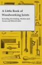 A Little Book of Woodworking Joints - Including Dovetailing, Mortise-And-Tenon and Mitred Joints - Anon