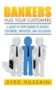 Bankers, Hug Your Customers. A GUIDE TO EVERY BANKER TO DELIGHT CUSTOMERS, EMPLOYEES, AND COLLEAGUES - Syed Hussain