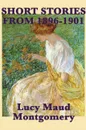 The Short Stories of Lucy Maud Montgomery from 1896-1901 - Lucy Maud Montgomery