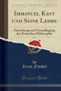 Immanuel Kant und Seine Lehre, Vol. 1. Entstehung und Grundlegung der Kritischen Philosophie (Classic Reprint) - Kuno Fischer
