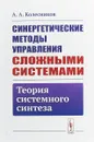 Синергетические методы управления сложными системами. Теория системного синтеза - А. А. Колесников