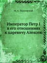 Император Петр I в его отношениях к царевичу Алексею - Ф.А. Терновский