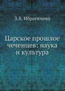 Царское прошлое чеченцев: наука и культура - З.Х. Ибрагимова