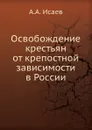 Освобождение крестьян от крепостной зависимости в России - А.А. Исаев
